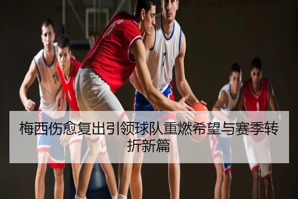 梅西伤愈复出引领球队重燃希望与赛季转折新篇