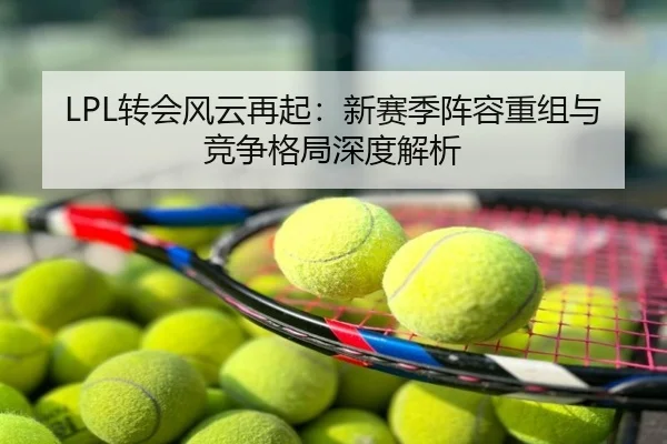 LPL转会风云再起：新赛季阵容重组与竞争格局深度解析