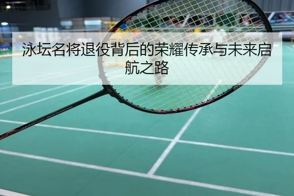 泳坛名将退役背后的荣耀传承与未来启航之路